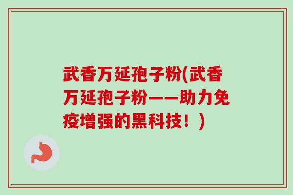 武香万延孢子粉(武香万延孢子粉——助力免疫增强的黑科技!) 武香万延孢子粉(武香万延孢子粉——助力免疫增强的黑科技!)