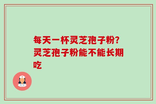 每天一杯灵芝孢子粉?灵芝孢子粉能不能长期吃 每天一杯灵芝孢子粉?灵芝孢子粉能不能长期吃