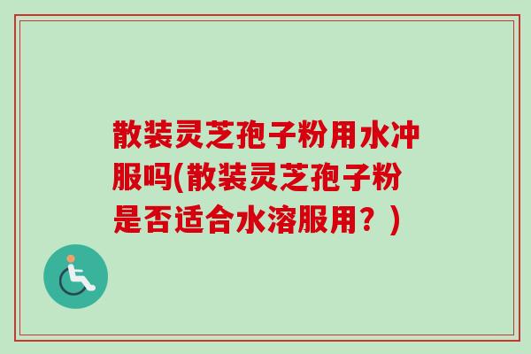 散装灵芝孢子粉用水冲服吗(散装灵芝孢子粉是否适合水溶服用?) 散装灵芝孢子粉用水冲服吗(散装灵芝孢子粉是否适合水溶服用?)