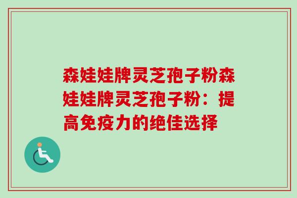 森娃娃牌灵芝孢子粉森娃娃牌灵芝孢子粉:提高免疫力的绝佳选择 森娃娃牌灵芝孢子粉森娃娃牌灵芝孢子粉:提高免疫力的绝佳选择