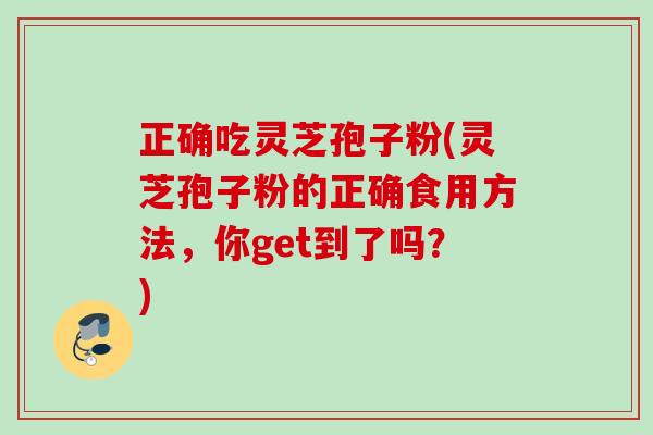 正确吃灵芝孢子粉(灵芝孢子粉的正确食用方法,你get到了吗?) 正确吃灵芝孢子粉(灵芝孢子粉的正确食用方法,你get到了吗?)