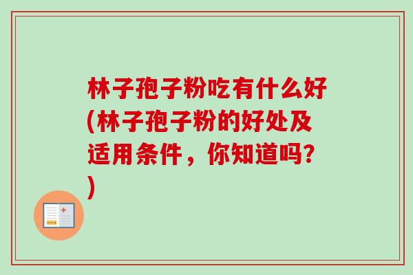 林子孢子粉吃有什么好(林子孢子粉的好处及适用条件,你知道吗?) 林子孢子粉吃有什么好(林子孢子粉的好处及适用条件,你知道吗?)