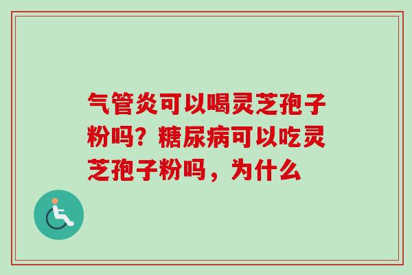 气管炎可以喝灵芝孢子粉吗?可以吃灵芝孢子粉吗,为什么 气管炎可以喝灵芝孢子粉吗?可以吃灵芝孢子粉吗,为什么