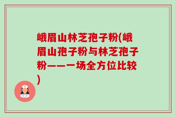 峨眉山林芝孢子粉(峨眉山孢子粉与林芝孢子粉——一场全方位比较) 峨眉山林芝孢子粉(峨眉山孢子粉与林芝孢子粉——一场全方位比较)