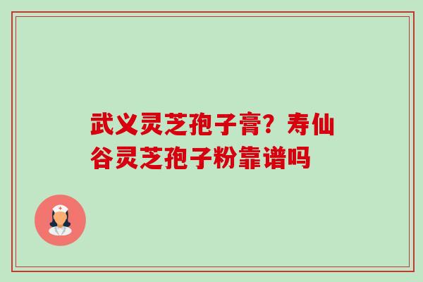 武义灵芝孢子膏?寿仙谷灵芝孢子粉靠谱吗 武义灵芝孢子膏?寿仙谷灵芝孢子粉靠谱吗