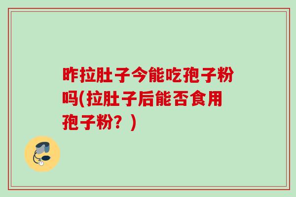 昨拉肚子今能吃孢子粉吗(拉肚子后能否食用孢子粉?) 昨拉肚子今能吃孢子粉吗(拉肚子后能否食用孢子粉?)
