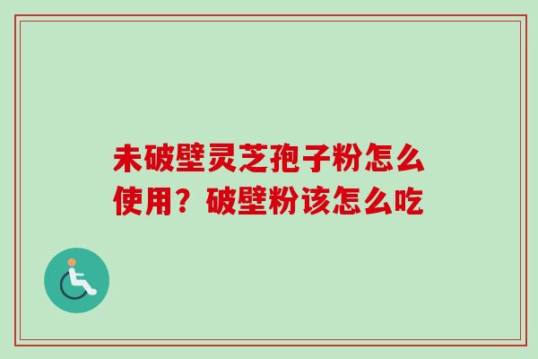 未破壁灵芝孢子粉怎么使用?破壁粉该怎么吃 未破壁灵芝孢子粉怎么使用?破壁粉该怎么吃
