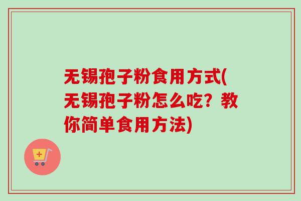 无锡孢子粉食用方式(无锡孢子粉怎么吃？教你简单食用方法)