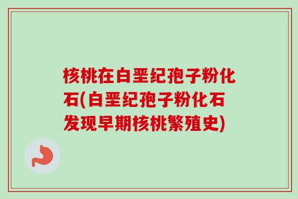 核桃在白垩纪孢子粉化石(白垩纪孢子粉化石发现早期核桃繁殖史) 核桃在白垩纪孢子粉化石(白垩纪孢子粉化石发现早期核桃繁殖史)