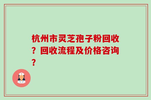 杭州市灵芝孢子粉回收？回收流程及价格咨询？