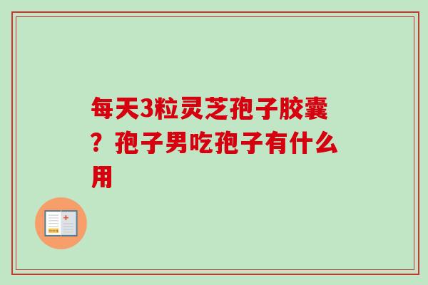 每天3粒灵芝孢子胶囊？孢子男吃孢子有什么用