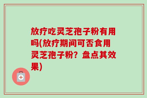 吃灵芝孢子粉有用吗(期间可否食用灵芝孢子粉？盘点其效果)