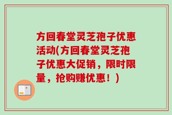 方回春堂灵芝孢子优惠活动(方回春堂灵芝孢子优惠大促销,限时限量,抢购赚优惠!) 方回春堂灵芝孢子优惠活动(方回春堂灵芝孢子优惠大促销,限时限量,抢购赚优惠!)
