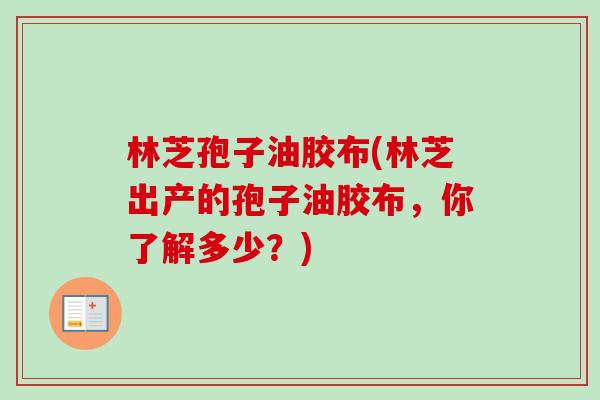 林芝孢子油胶布(林芝出产的孢子油胶布,你了解多少?) 林芝孢子油胶布(林芝出产的孢子油胶布,你了解多少?)