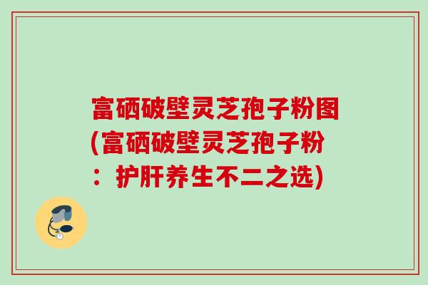 富硒破壁灵芝孢子粉图(富硒破壁灵芝孢子粉：养生不二之选)