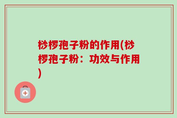 桫椤孢子粉的作用(桫椤孢子粉:功效与作用) 桫椤孢子粉的作用(桫椤孢子粉:功效与作用)