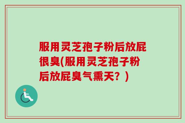 服用灵芝孢子粉后放屁很臭(服用灵芝孢子粉后放屁臭气熏天？)