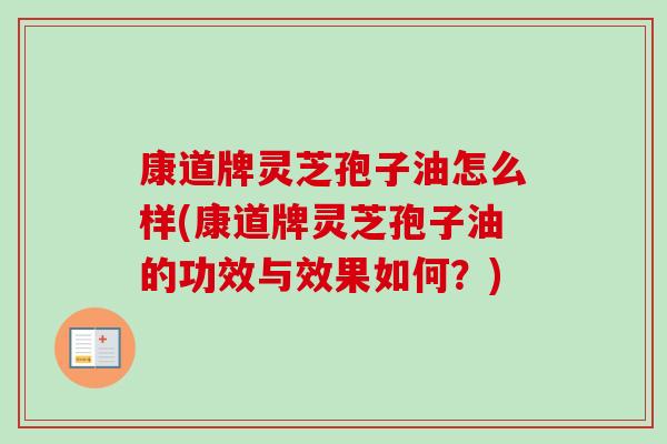 康道牌灵芝孢子油怎么样(康道牌灵芝孢子油的功效与效果如何？)