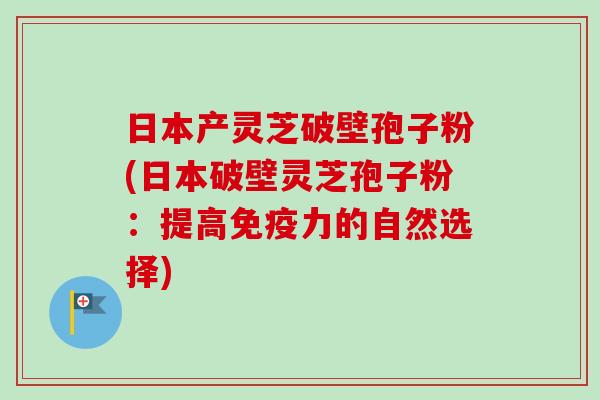 日本产灵芝破壁孢子粉(日本破壁灵芝孢子粉：提高免疫力的自然选择)