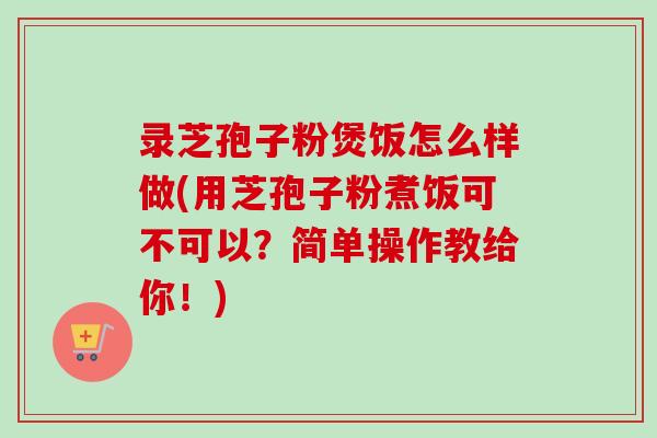 录芝孢子粉煲饭怎么样做(用芝孢子粉煮饭可不可以?简单操作教给你!) 录芝孢子粉煲饭怎么样做(用芝孢子粉煮饭可不可以?简单操作教给你!)