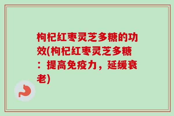 枸杞红枣灵芝多糖的功效(枸杞红枣灵芝多糖:提高免疫力,延缓) 枸杞红枣灵芝多糖的功效(枸杞红枣灵芝多糖:提高免疫力,延缓)