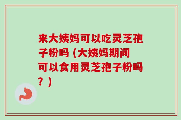 来大姨妈可以吃灵芝孢子粉吗 (大姨妈期间可以食用灵芝孢子粉吗?) 来大姨妈可以吃灵芝孢子粉吗 (大姨妈期间可以食用灵芝孢子粉吗?)