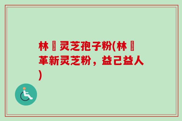 林喆灵芝孢子粉(林喆革新灵芝粉，益己益人)