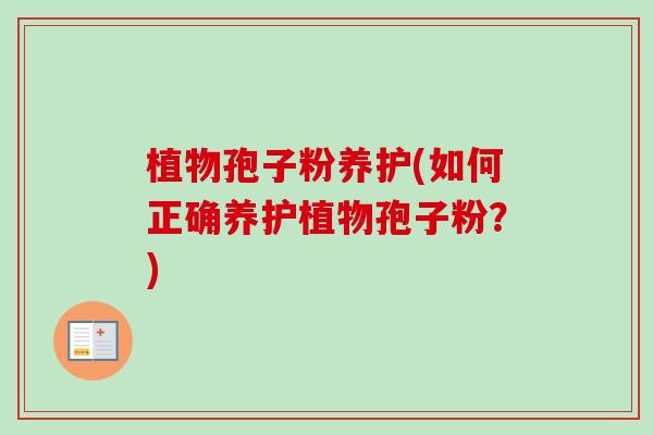 植物孢子粉养护(如何正确养护植物孢子粉?) 植物孢子粉养护(如何正确养护植物孢子粉?)