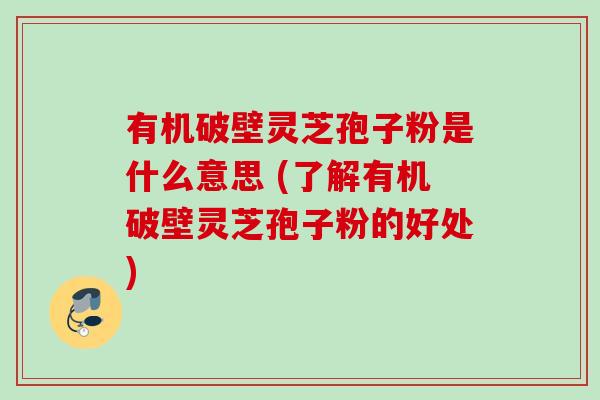 有机破壁灵芝孢子粉是什么意思 (了解有机破壁灵芝孢子粉的好处) 有机破壁灵芝孢子粉是什么意思 (了解有机破壁灵芝孢子粉的好处)