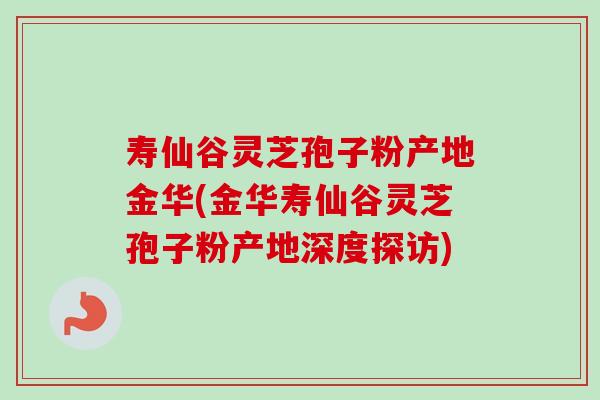 寿仙谷灵芝孢子粉产地金华(金华寿仙谷灵芝孢子粉产地深度探访) 寿仙谷灵芝孢子粉产地金华(金华寿仙谷灵芝孢子粉产地深度探访)