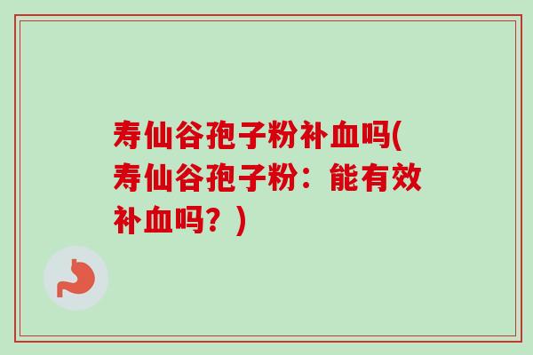 寿仙谷孢子粉补吗(寿仙谷孢子粉:能有效补吗?) 寿仙谷孢子粉补吗(寿仙谷孢子粉:能有效补吗?)