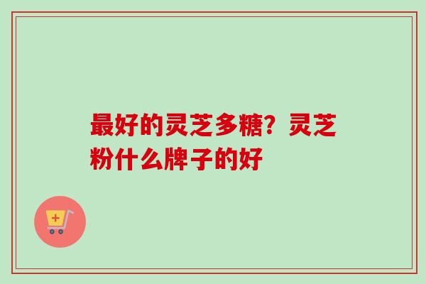 好的灵芝多糖？灵芝粉什么牌子的好