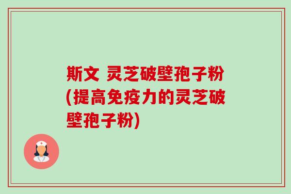 斯文 灵芝破壁孢子粉(提高免疫力的灵芝破壁孢子粉)