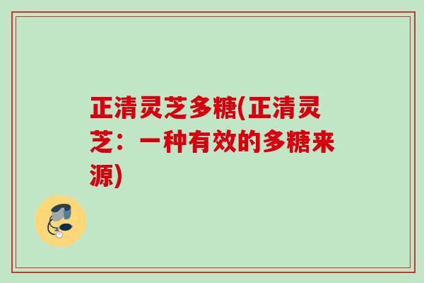 正清灵芝多糖(正清灵芝：一种有效的多糖来源)