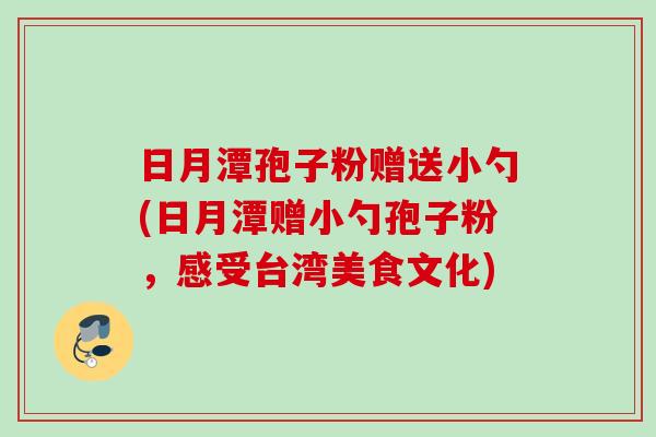日月潭孢子粉赠送小勺(日月潭赠小勺孢子粉，感受台湾美食文化)