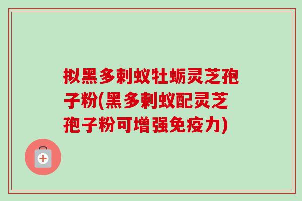 拟黑多剌蚁牡蛎灵芝孢子粉(黑多剌蚁配灵芝孢子粉可增强免疫力) 拟黑多剌蚁牡蛎灵芝孢子粉(黑多剌蚁配灵芝孢子粉可增强免疫力)