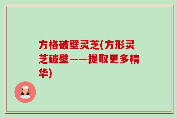 方格破壁灵芝(方形灵芝破壁——提取更多精华) 方格破壁灵芝(方形灵芝破壁——提取更多精华)