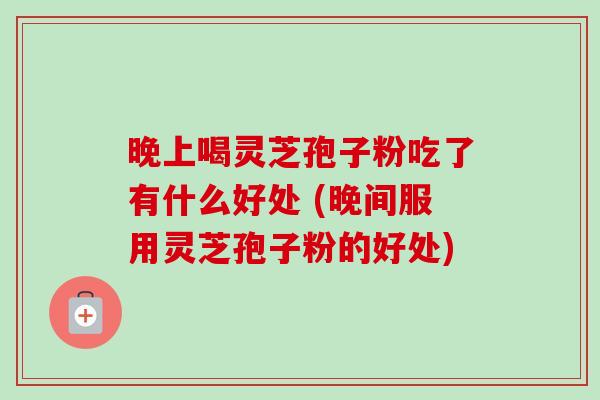 晚上喝灵芝孢子粉吃了有什么好处 (晚间服用灵芝孢子粉的好处) 晚上喝灵芝孢子粉吃了有什么好处 (晚间服用灵芝孢子粉的好处)