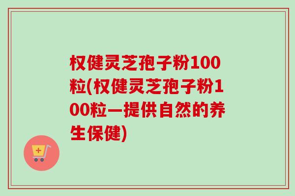 权健灵芝孢子粉100粒(权健灵芝孢子粉100粒—提供自然的养生保健) 权健灵芝孢子粉100粒(权健灵芝孢子粉100粒—提供自然的养生保健)