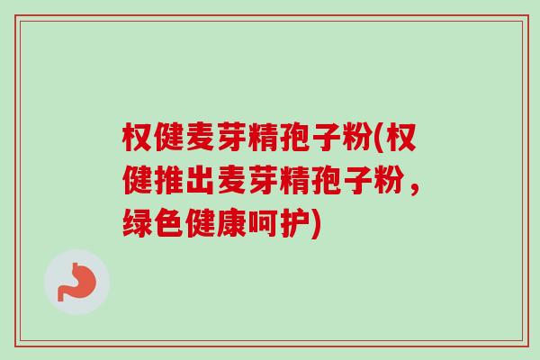 权健麦芽精孢子粉(权健推出麦芽精孢子粉,绿色健康呵护) 权健麦芽精孢子粉(权健推出麦芽精孢子粉,绿色健康呵护)