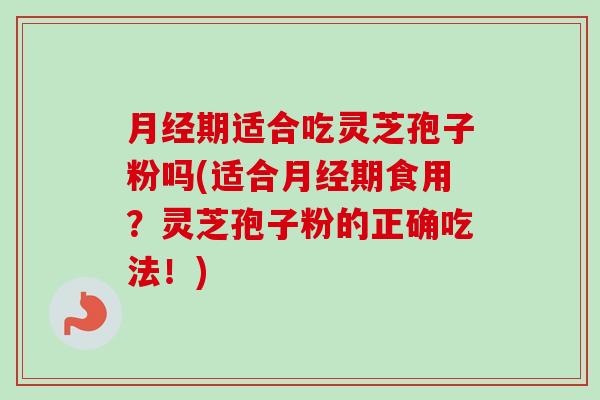 期适合吃灵芝孢子粉吗(适合期食用?灵芝孢子粉的正确吃法!) 期适合吃灵芝孢子粉吗(适合期食用?灵芝孢子粉的正确吃法!)