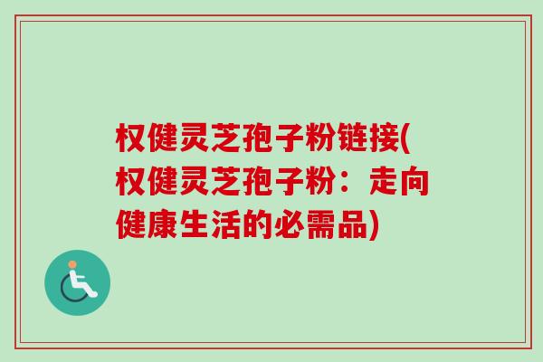 权健灵芝孢子粉链接(权健灵芝孢子粉:走向健康生活的必需品) 权健灵芝孢子粉链接(权健灵芝孢子粉:走向健康生活的必需品)