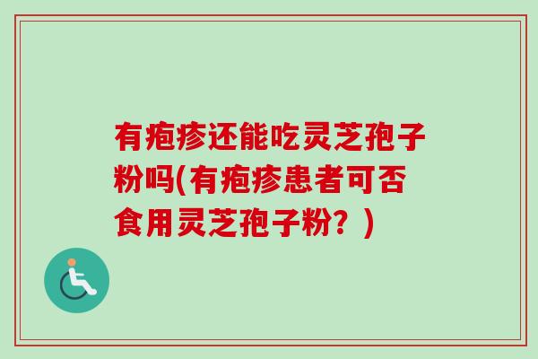 有疱疹还能吃灵芝孢子粉吗(有疱疹患者可否食用灵芝孢子粉?) 有疱疹还能吃灵芝孢子粉吗(有疱疹患者可否食用灵芝孢子粉?)