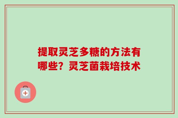 提取灵芝多糖的方法有哪些？灵芝菌栽培技术