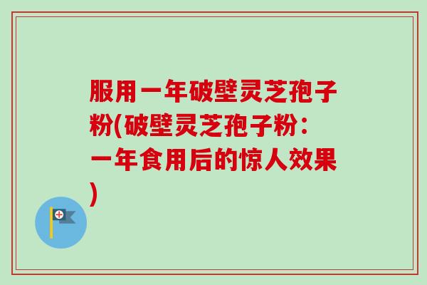 服用一年破壁灵芝孢子粉(破壁灵芝孢子粉：一年食用后的惊人效果)