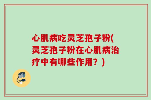 心肌吃灵芝孢子粉(灵芝孢子粉在心肌中有哪些作用?) 心肌吃灵芝孢子粉(灵芝孢子粉在心肌中有哪些作用?)