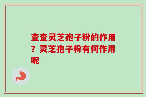查查灵芝孢子粉的作用?灵芝孢子粉有何作用呢 查查灵芝孢子粉的作用?灵芝孢子粉有何作用呢