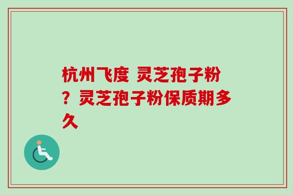 杭州飞度 灵芝孢子粉?灵芝孢子粉保质期多久 杭州飞度 灵芝孢子粉?灵芝孢子粉保质期多久