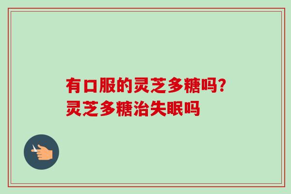 有口服的灵芝多糖吗？灵芝多糖吗