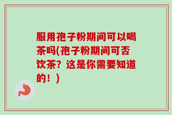 服用孢子粉期间可以喝茶吗(孢子粉期间可否饮茶？这是你需要知道的！)